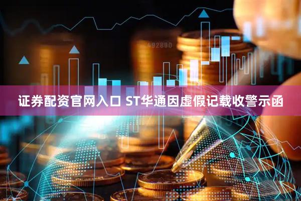 证券配资官网入口 ST华通因虚假记载收警示函