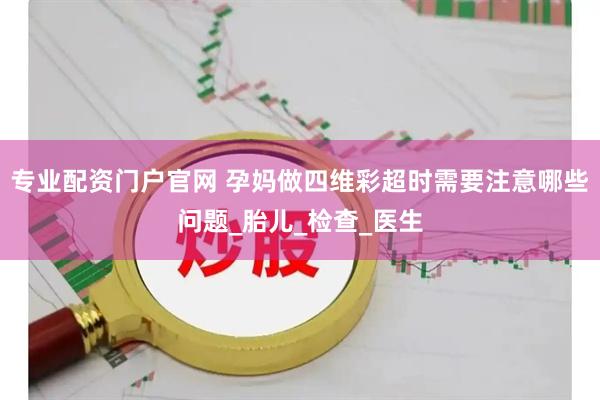 专业配资门户官网 孕妈做四维彩超时需要注意哪些问题_胎儿_检查_医生