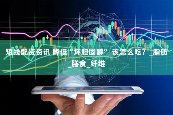 短线配资资讯 降低“坏胆固醇” 该怎么吃？_脂肪_膳食_纤维