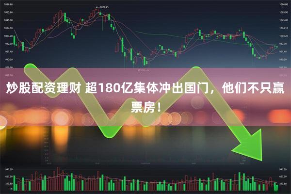 炒股配资理财 超180亿集体冲出国门，他们不只赢票房！