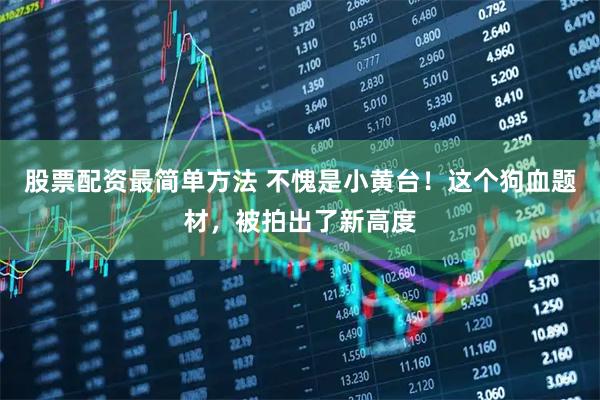 股票配资最简单方法 不愧是小黄台！这个狗血题材，被拍出了新高度
