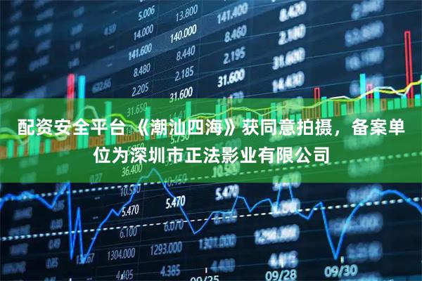 配资安全平台 《潮汕四海》获同意拍摄，备案单位为深圳市正法影业有限公司